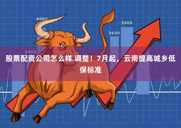 股票配资公司怎么样 调整！7月起，云南提高城乡低保标准