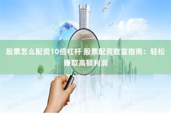 股票怎么配资10倍杠杆 股票配资致富指南：轻松赚取高额利润