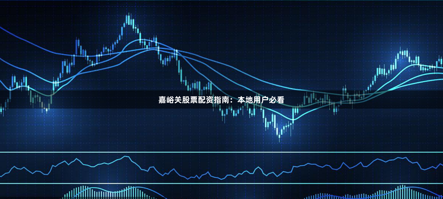 嘉峪关股票配资指南：本地用户必看