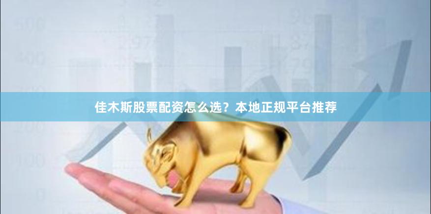 佳木斯股票配资怎么选？本地正规平台推荐